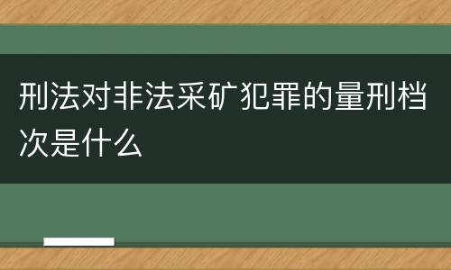 刑法对非法采矿犯罪的量刑档次是什么