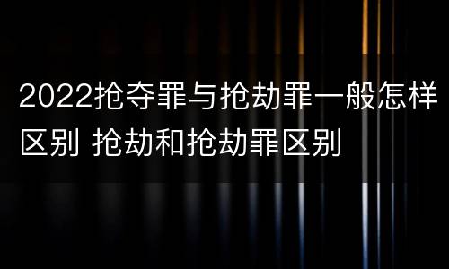 2022抢夺罪与抢劫罪一般怎样区别 抢劫和抢劫罪区别