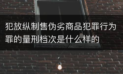 犯放纵制售伪劣商品犯罪行为罪的量刑档次是什么样的