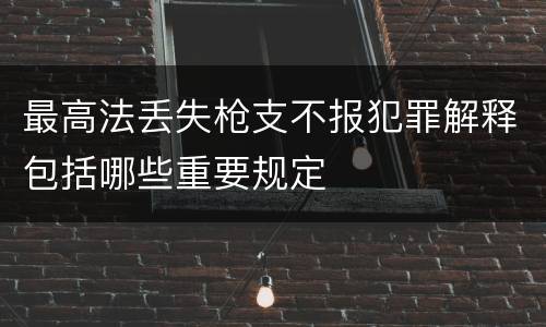 最高法丢失枪支不报犯罪解释包括哪些重要规定