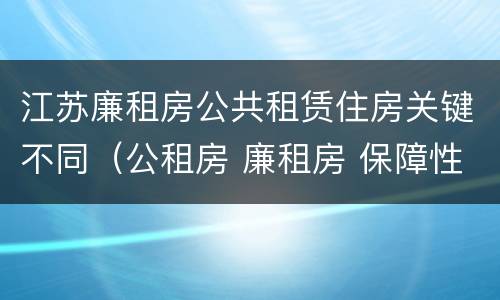 江苏廉租房公共租赁住房关键不同（公租房 廉租房 保障性住房区别）