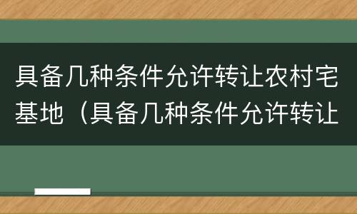 具备几种条件允许转让农村宅基地（具备几种条件允许转让农村宅基地合法吗）