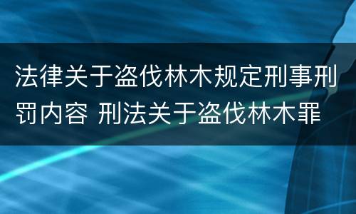 法律关于盗伐林木规定刑事刑罚内容 刑法关于盗伐林木罪