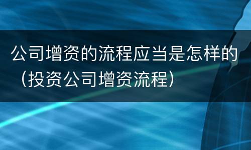 公司增资的流程应当是怎样的（投资公司增资流程）