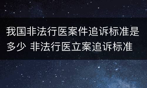 我国非法行医案件追诉标准是多少 非法行医立案追诉标准