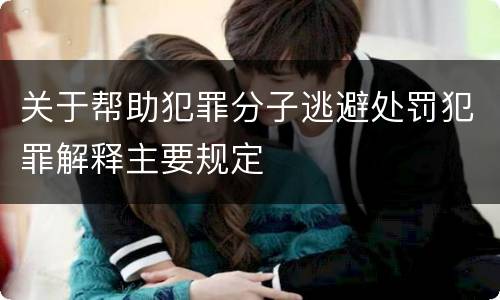 关于帮助犯罪分子逃避处罚犯罪解释主要规定