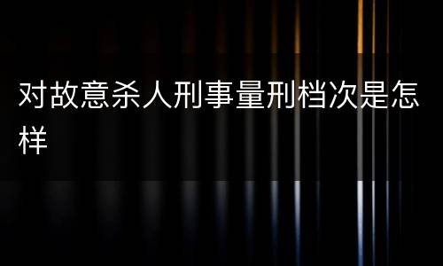 对故意杀人刑事量刑档次是怎样