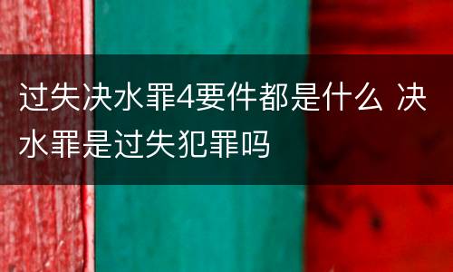 过失决水罪4要件都是什么 决水罪是过失犯罪吗