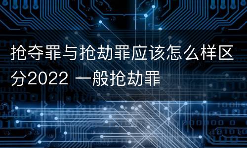 抢夺罪与抢劫罪应该怎么样区分2022 一般抢劫罪