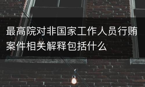 最高院对非国家工作人员行贿案件相关解释包括什么