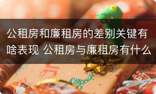 公租房和廉租房的差别关键有啥表现 公租房与廉租房有什么不同