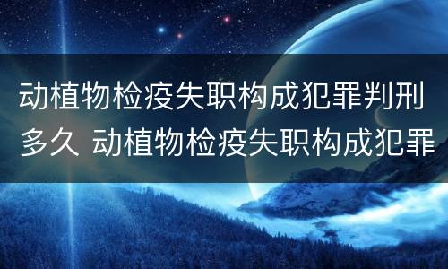 动植物检疫失职构成犯罪判刑多久 动植物检疫失职构成犯罪判刑多久能减刑
