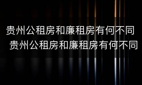 贵州公租房和廉租房有何不同 贵州公租房和廉租房有何不同呢