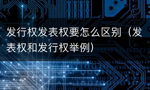 发行权发表权要怎么区别（发表权和发行权举例）