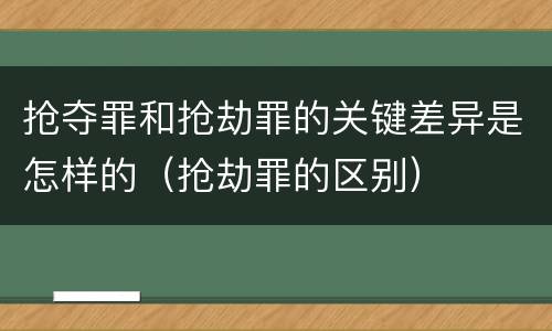 抢夺罪和抢劫罪的关键差异是怎样的（抢劫罪的区别）