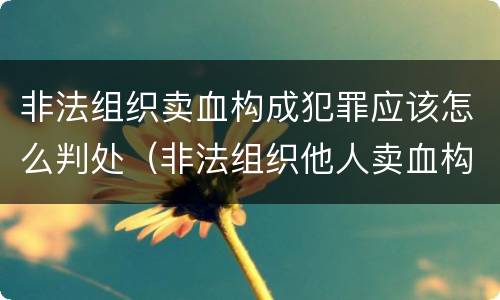 非法组织卖血构成犯罪应该怎么判处（非法组织他人卖血构成什么罪）