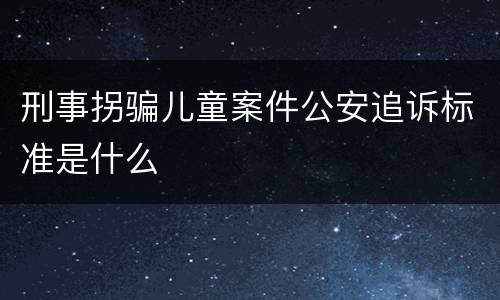 刑事拐骗儿童案件公安追诉标准是什么