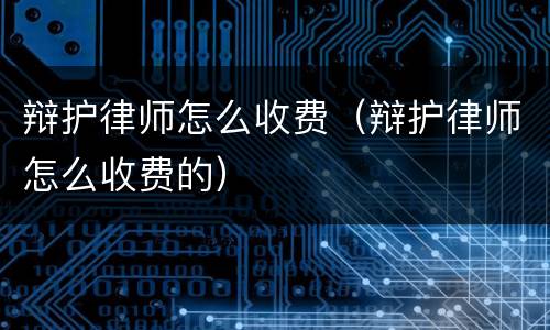 辩护律师怎么收费（辩护律师怎么收费的）