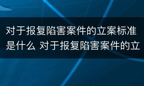 对于报复陷害案件的立案标准是什么 对于报复陷害案件的立案标准是什么