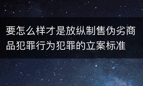 要怎么样才是放纵制售伪劣商品犯罪行为犯罪的立案标准