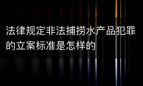 法律规定非法捕捞水产品犯罪的立案标准是怎样的