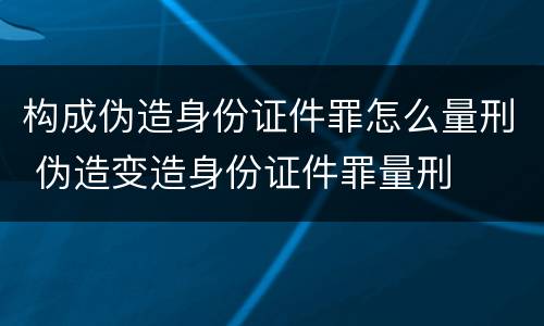 构成伪造身份证件罪怎么量刑 伪造变造身份证件罪量刑