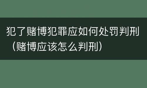 犯了赌博犯罪应如何处罚判刑（赌博应该怎么判刑）