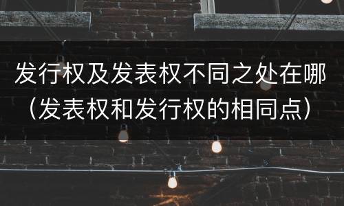 发行权及发表权不同之处在哪（发表权和发行权的相同点）