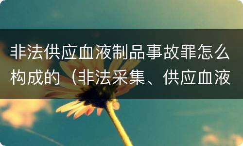 非法供应血液制品事故罪怎么构成的（非法采集、供应血液罪）