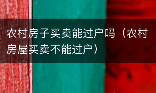 农村房子买卖能过户吗（农村房屋买卖不能过户）