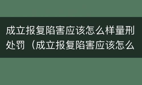 成立报复陷害应该怎么样量刑处罚（成立报复陷害应该怎么样量刑处罚案例）