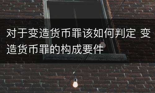 对于变造货币罪该如何判定 变造货币罪的构成要件