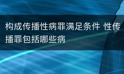 构成传播性病罪满足条件 性传播罪包括哪些病