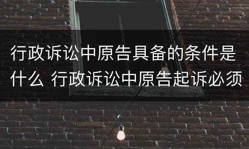 行政诉讼中原告具备的条件是什么 行政诉讼中原告起诉必须具备的条件