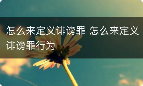 怎么来定义诽谤罪 怎么来定义诽谤罪行为