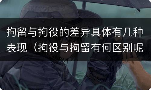 拘留与拘役的差异具体有几种表现（拘役与拘留有何区别呢举例说明）