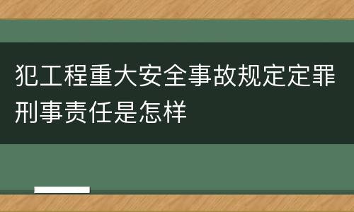 犯工程重大安全事故规定定罪刑事责任是怎样