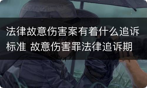 法律故意伤害案有着什么追诉标准 故意伤害罪法律追诉期