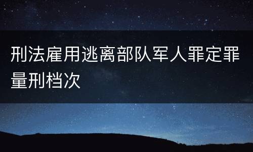 刑法雇用逃离部队军人罪定罪量刑档次