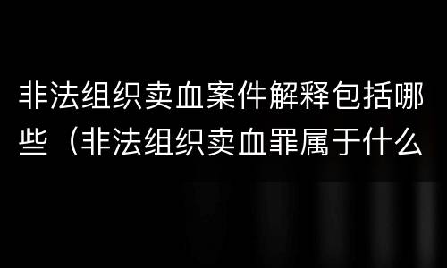 非法组织卖血案件解释包括哪些（非法组织卖血罪属于什么类别）