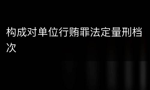 构成对单位行贿罪法定量刑档次