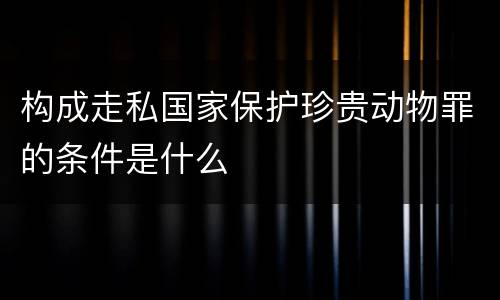构成走私国家保护珍贵动物罪的条件是什么
