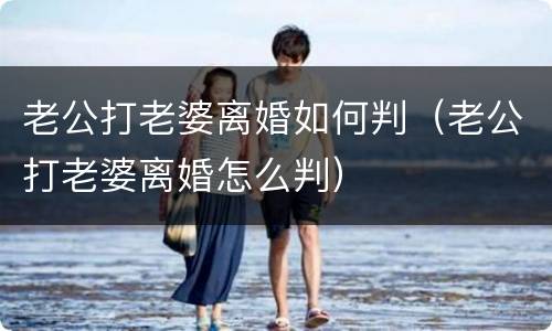 老公打老婆离婚如何判（老公打老婆离婚怎么判）