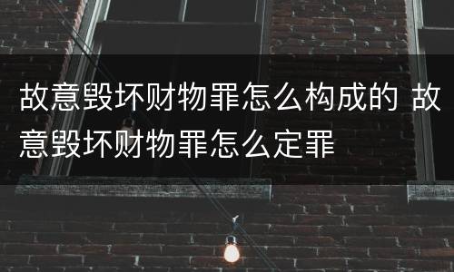 故意毁坏财物罪怎么构成的 故意毁坏财物罪怎么定罪