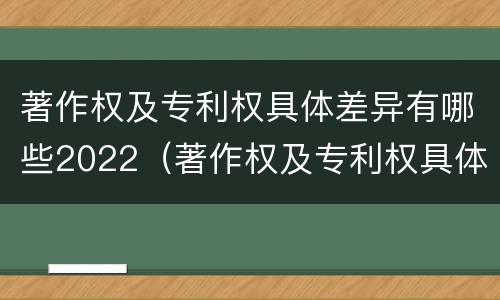 著作权及专利权具体差异有哪些2022（著作权及专利权具体差异有哪些2022规定）
