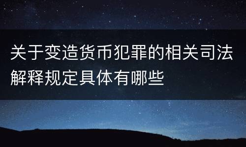 关于变造货币犯罪的相关司法解释规定具体有哪些