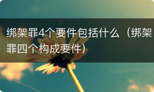 绑架罪4个要件包括什么（绑架罪四个构成要件）