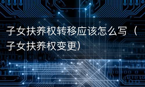 子女扶养权转移应该怎么写（子女扶养权变更）