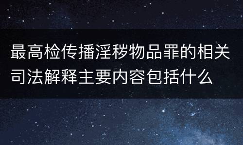 最高检传播淫秽物品罪的相关司法解释主要内容包括什么