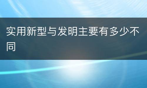 实用新型与发明主要有多少不同